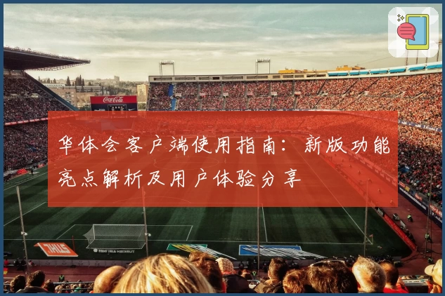 华体会客户端使用指南：新版功能亮点解析及用户体验分享