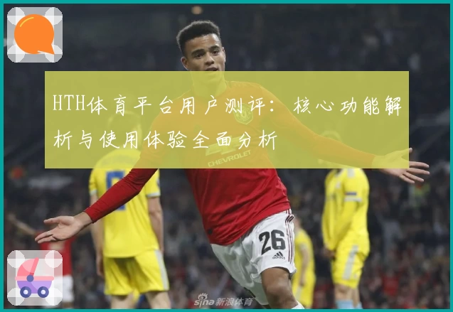 HTH体育平台用户测评：核心功能解析与使用体验全面分析