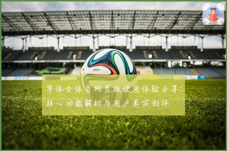 华体会体育网页版使用体验分享：核心功能解析与用户真实测评