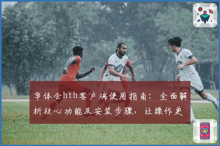 华体会hth客户端使用指南：全面解析核心功能及安装步骤，让操作更简单