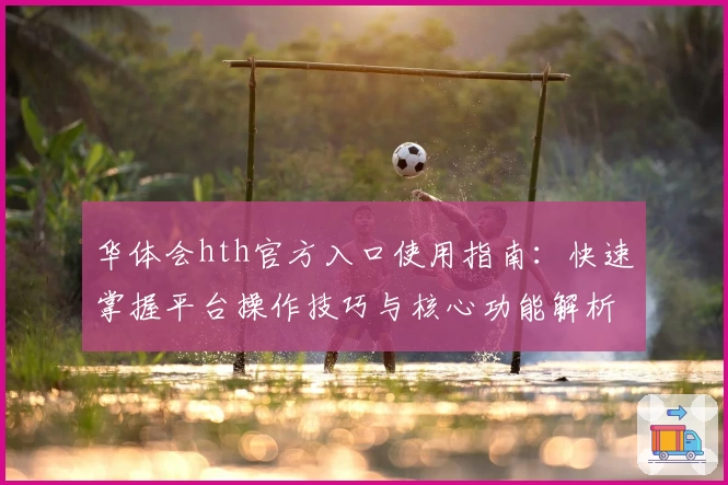 华体会hth官方入口使用指南：快速掌握平台操作技巧与核心功能解析