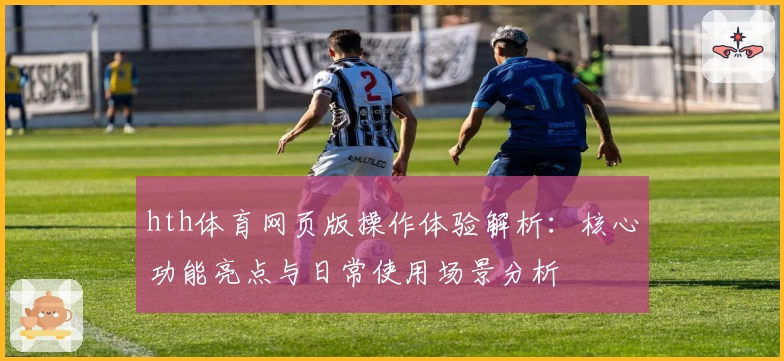 hth体育网页版操作体验解析：核心功能亮点与日常使用场景分析