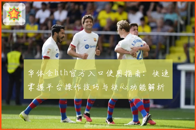 华体会hth官方入口使用指南：快速掌握平台操作技巧与核心功能解析