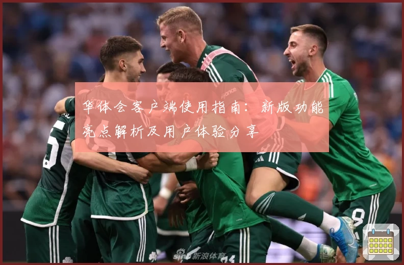 华体会客户端使用指南：新版功能亮点解析及用户体验分享