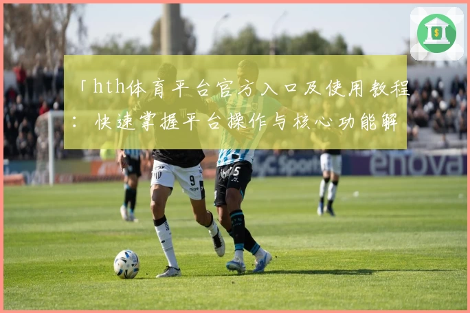 「hth体育平台官方入口及使用教程：快速掌握平台操作与核心功能解析」