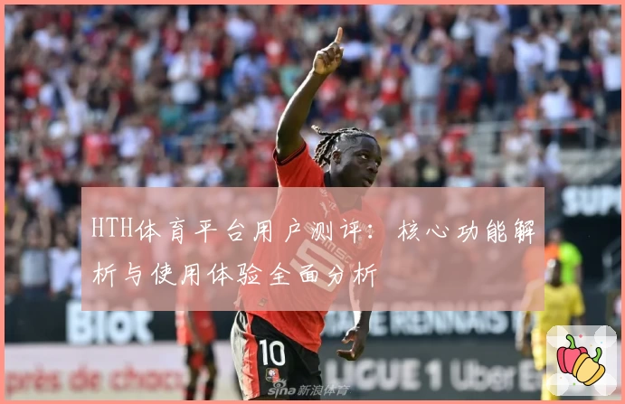 HTH体育平台用户测评：核心功能解析与使用体验全面分析