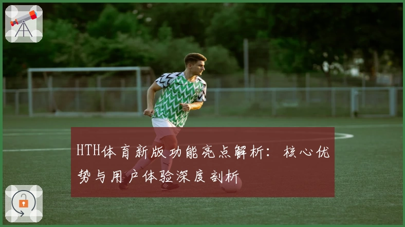 HTH体育新版功能亮点解析：核心优势与用户体验深度剖析