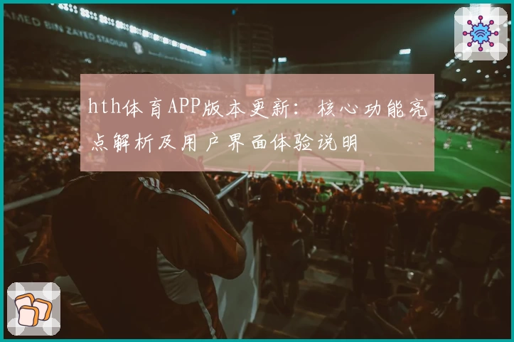 hth体育APP版本更新：核心功能亮点解析及用户界面体验说明