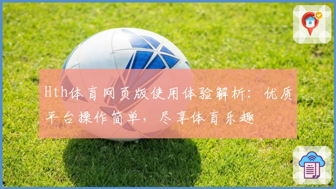 Hth体育网页版使用体验解析：优质平台操作简单，尽享体育乐趣