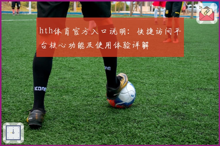 hth体育官方入口说明：快捷访问平台核心功能及使用体验详解