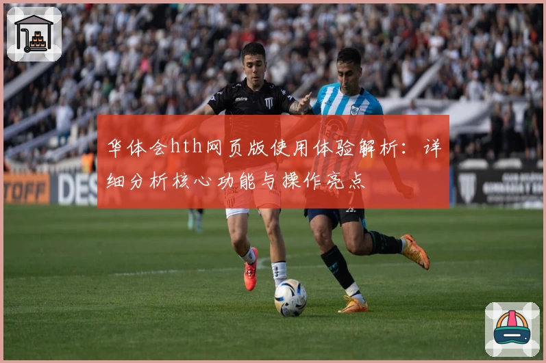 华体会hth网页版使用体验解析：详细分析核心功能与操作亮点