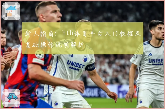 新人指南：hth体育平台入门教程及基础操作说明解析