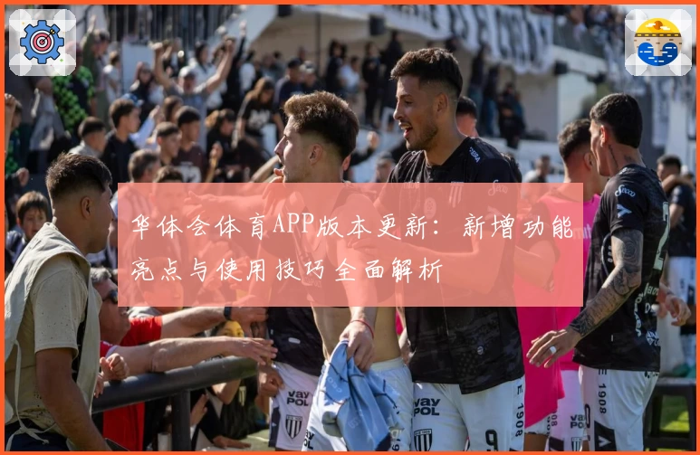 华体会体育APP版本更新：新增功能亮点与使用技巧全面解析