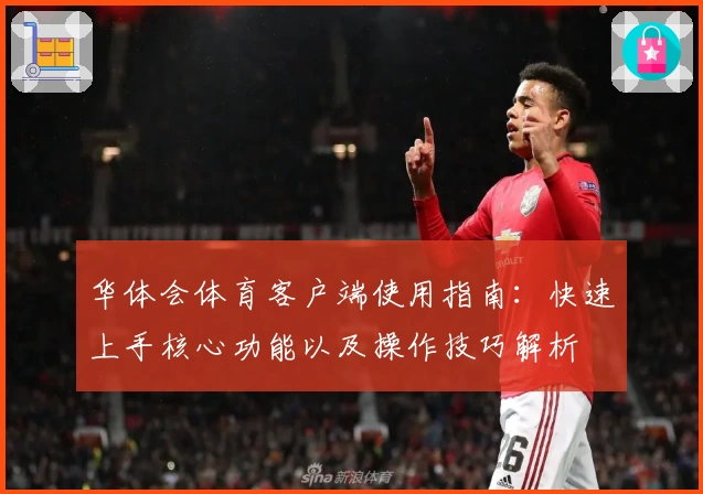 华体会体育客户端使用指南：快速上手核心功能以及操作技巧解析