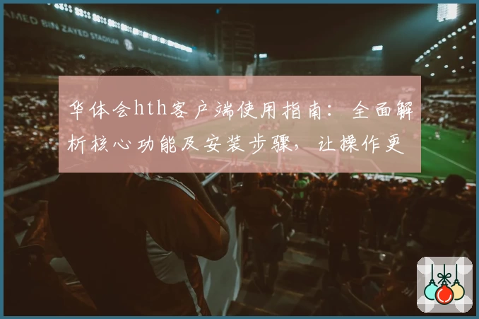 华体会hth客户端使用指南：全面解析核心功能及安装步骤，让操作更简单