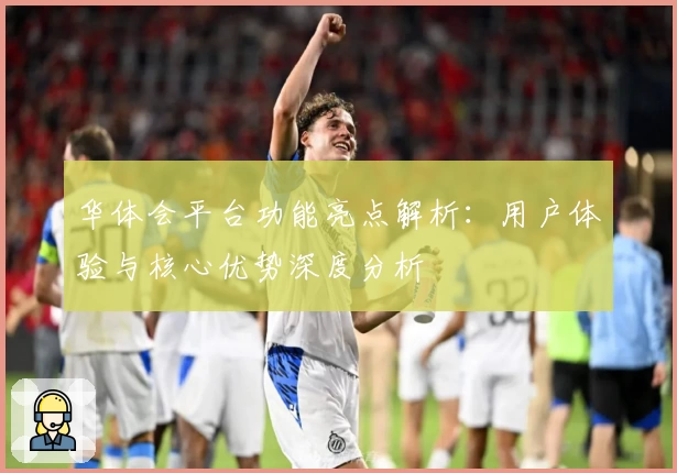 华体会平台功能亮点解析：用户体验与核心优势深度分析