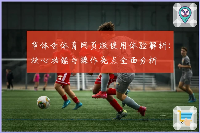 华体会体育网页版使用体验解析：核心功能与操作亮点全面分析