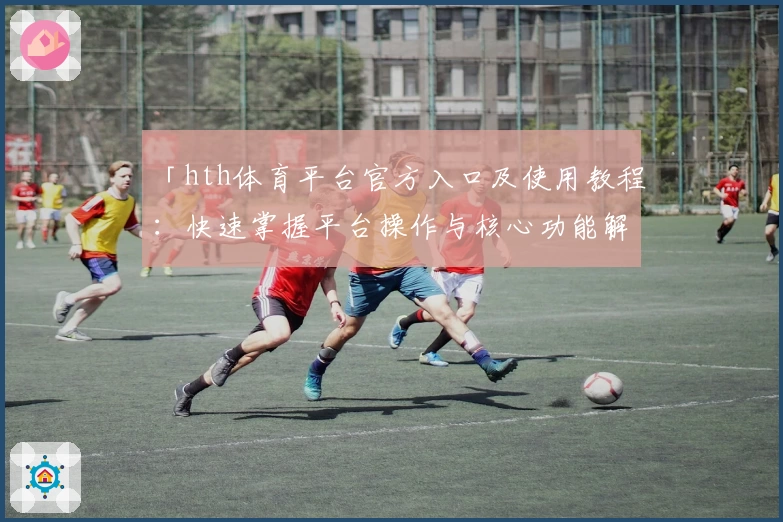 「hth体育平台官方入口及使用教程：快速掌握平台操作与核心功能解析」