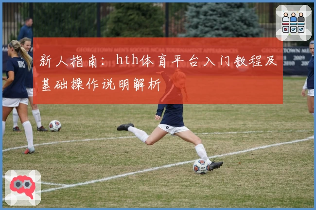 新人指南：hth体育平台入门教程及基础操作说明解析