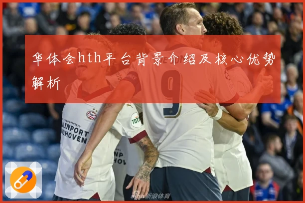 华体会hth平台背景介绍及核心优势解析