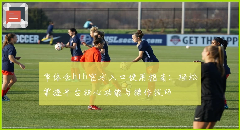 华体会hth官方入口使用指南：轻松掌握平台核心功能与操作技巧