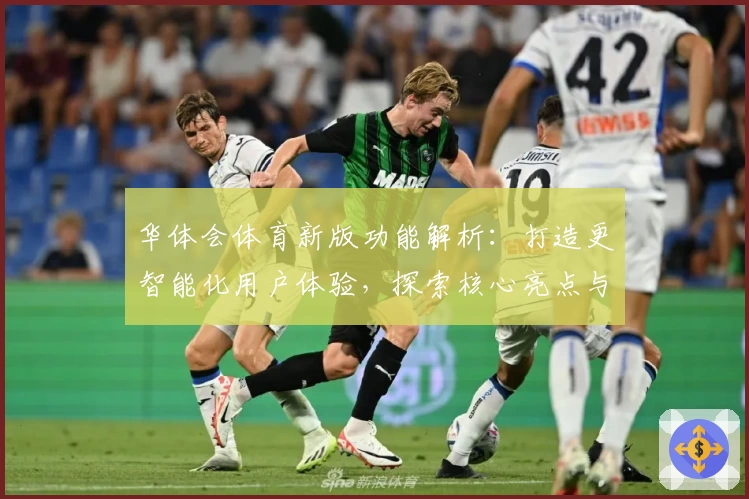 华体会体育新版功能解析：打造更智能化用户体验，探索核心亮点与实用技巧