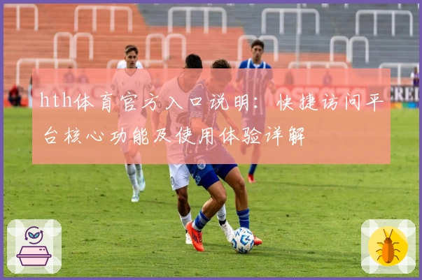hth体育官方入口说明：快捷访问平台核心功能及使用体验详解