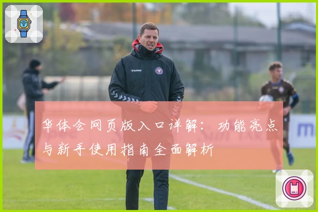 华体会网页版入口详解：功能亮点与新手使用指南全面解析