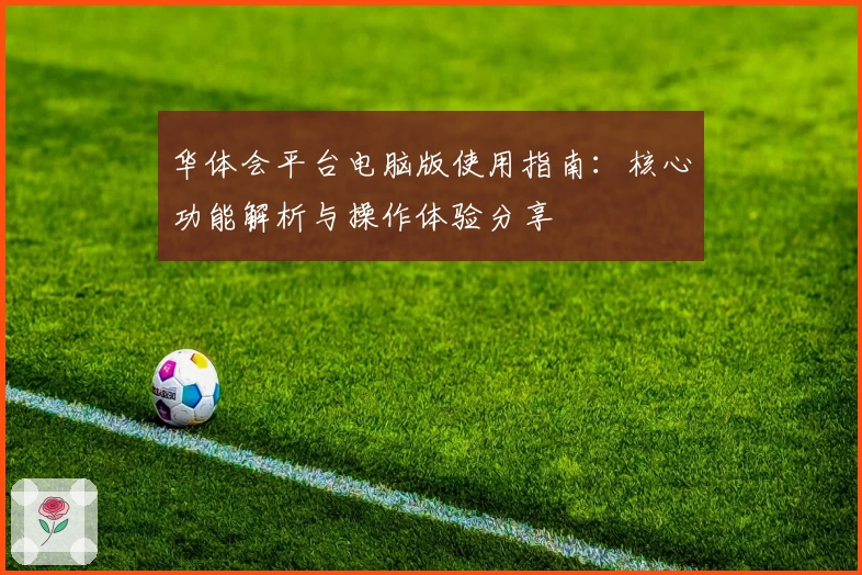 华体会平台电脑版使用指南：核心功能解析与操作体验分享