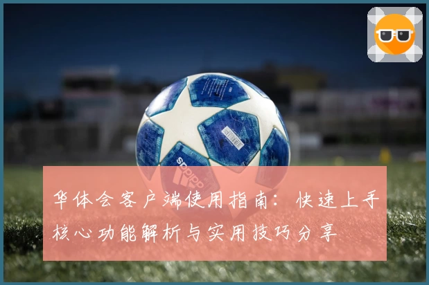 华体会客户端使用指南：快速上手核心功能解析与实用技巧分享